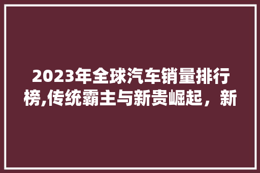 2023年全球汽车销量排行榜,传统霸主与新贵崛起，新能源汽车引领未来
