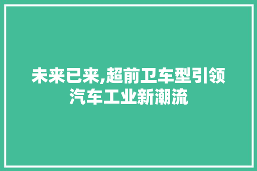 未来已来,超前卫车型引领汽车工业新潮流