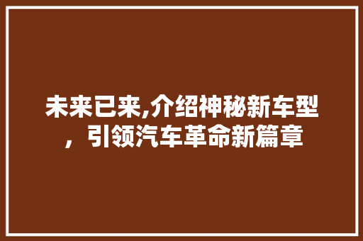 未来已来,介绍神秘新车型，引领汽车革命新篇章