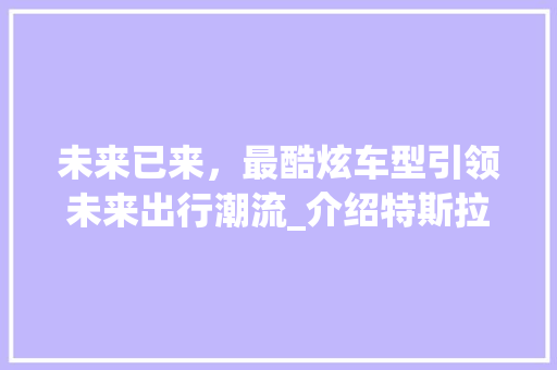 未来已来，最酷炫车型引领未来出行潮流_介绍特斯拉ModelX的颠覆性设计 新能源汽车