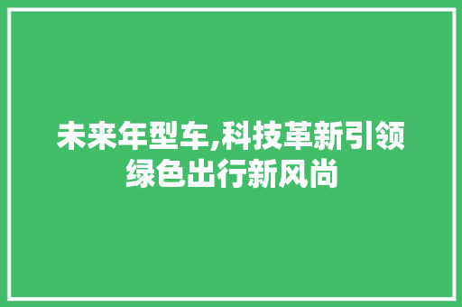 未来年型车,科技革新引领绿色出行新风尚