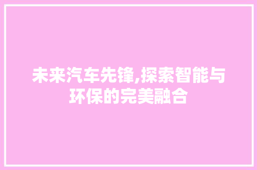 未来汽车先锋,探索智能与环保的完美融合