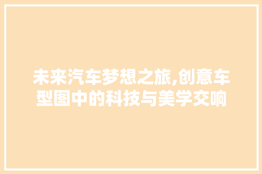 未来汽车梦想之旅,创意车型图中的科技与美学交响