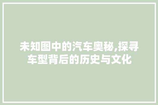 未知图中的汽车奥秘,探寻车型背后的历史与文化