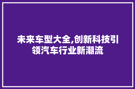 未来车型大全,创新科技引领汽车行业新潮流
