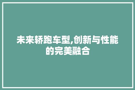 未来轿跑车型,创新与性能的完美融合