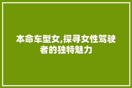 本命车型女,探寻女性驾驶者的独特魅力