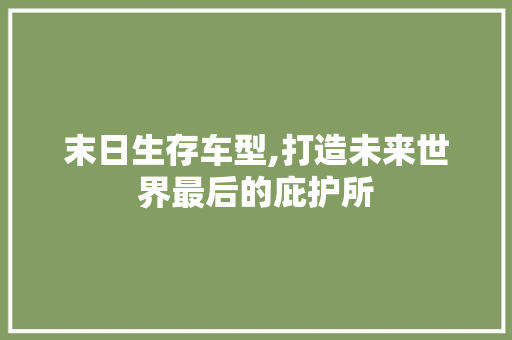 末日生存车型,打造未来世界最后的庇护所