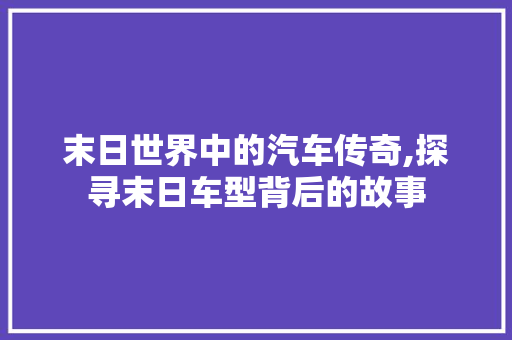 末日世界中的汽车传奇,探寻末日车型背后的故事