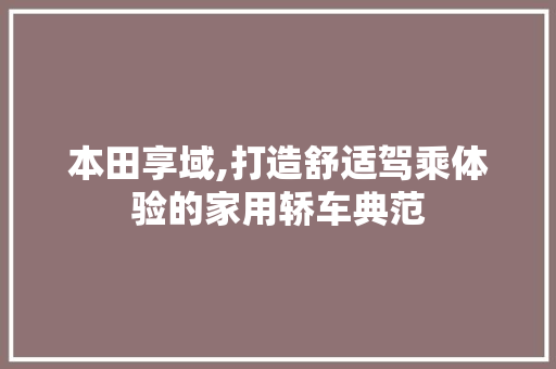 本田享域,打造舒适驾乘体验的家用轿车典范
