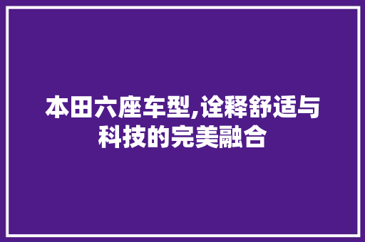 本田六座车型,诠释舒适与科技的完美融合