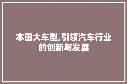 本田大车型,引领汽车行业的创新与发展