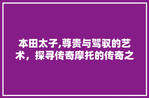 本田太子,尊贵与驾驭的艺术，探寻传奇摩托的传奇之路