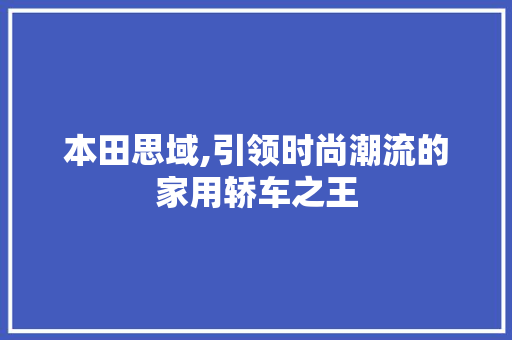 本田思域,引领时尚潮流的家用轿车之王