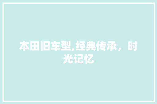 本田旧车型,经典传承，时光记忆
