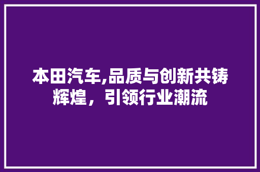 本田汽车,品质与创新共铸辉煌，引领行业潮流