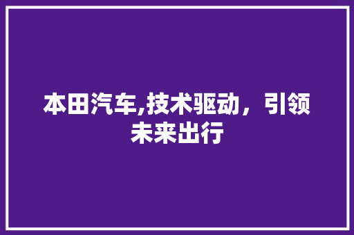 本田汽车,技术驱动，引领未来出行