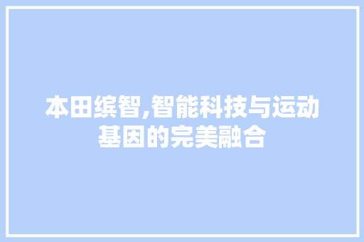 本田缤智,智能科技与运动基因的完美融合