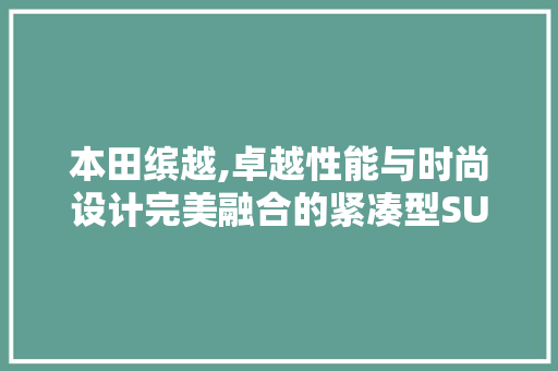 本田缤越,卓越性能与时尚设计完美融合的紧凑型SUV