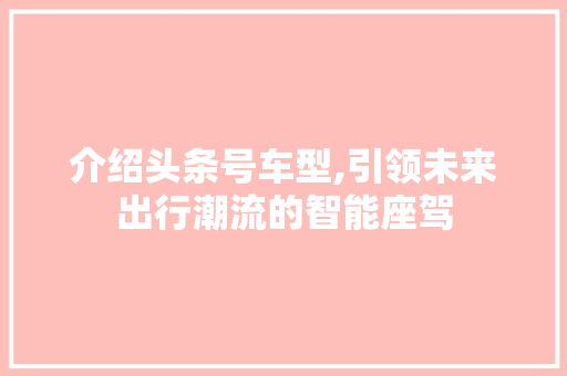 介绍头条号车型,引领未来出行潮流的智能座驾