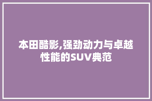 本田酷影,强劲动力与卓越性能的SUV典范