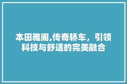本田雅阁,传奇轿车，引领科技与舒适的完美融合