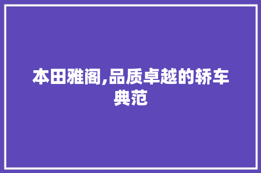 本田雅阁,品质卓越的轿车典范