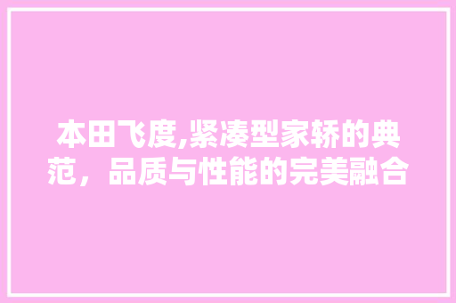 本田飞度,紧凑型家轿的典范，品质与性能的完美融合