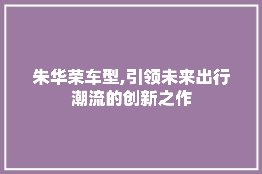 朱华荣车型,引领未来出行潮流的创新之作