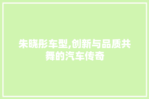 朱晓彤车型,创新与品质共舞的汽车传奇