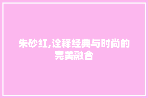 朱砂红,诠释经典与时尚的完美融合