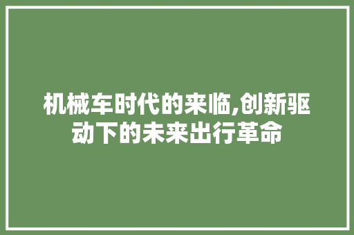 机械车时代的来临,创新驱动下的未来出行革命