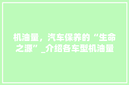 机油量，汽车保养的“生命之源”_介绍各车型机油量的奥秘