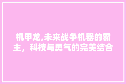 机甲龙,未来战争机器的霸主，科技与勇气的完美结合