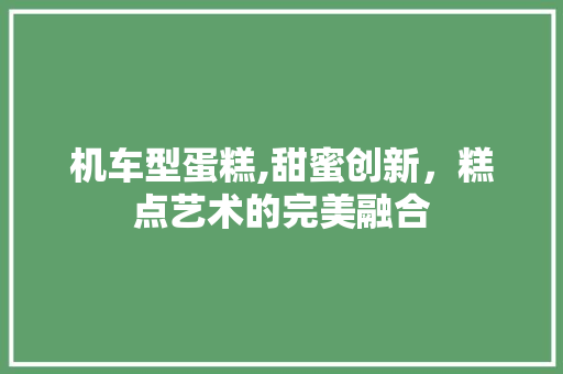 机车型蛋糕,甜蜜创新，糕点艺术的完美融合