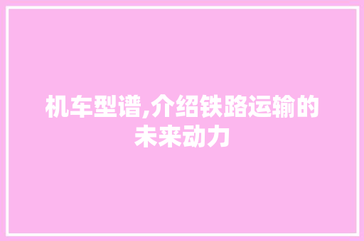 机车型谱,介绍铁路运输的未来动力