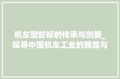 机车型蛇标的传承与创新_探寻中国机车工业的辉煌与未来