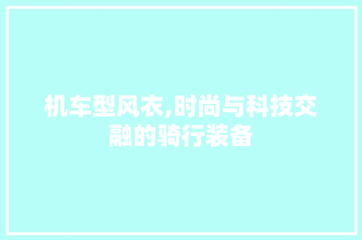 机车型风衣,时尚与科技交融的骑行装备