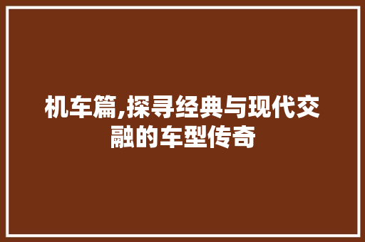机车篇,探寻经典与现代交融的车型传奇