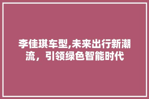 李佳琪车型,未来出行新潮流，引领绿色智能时代