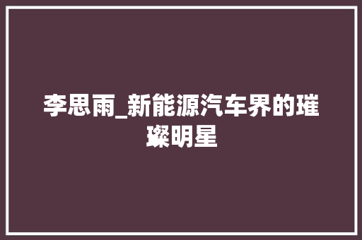 李思雨_新能源汽车界的璀璨明星
