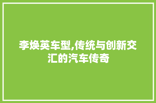 李焕英车型,传统与创新交汇的汽车传奇