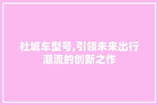 杜城车型号,引领未来出行潮流的创新之作 车灯配件