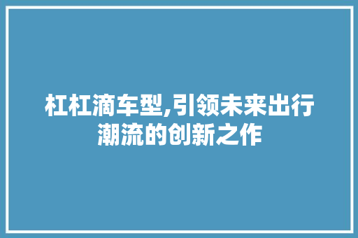 杠杠滴车型,引领未来出行潮流的创新之作