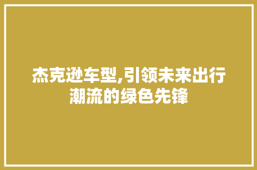 杰克逊车型,引领未来出行潮流的绿色先锋