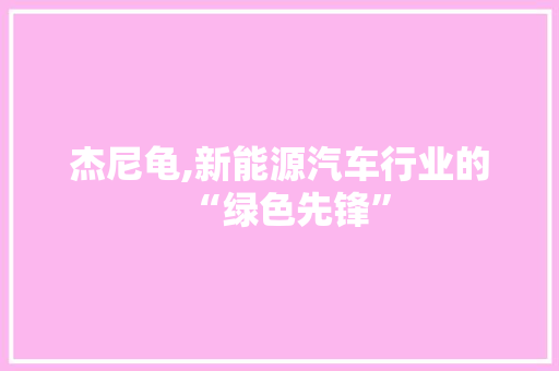 杰尼龟,新能源汽车行业的“绿色先锋”