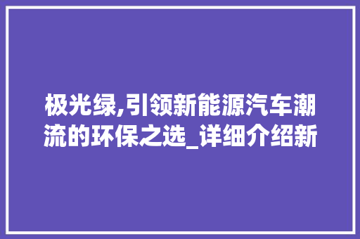 极光绿,引领新能源汽车潮流的环保之选_详细介绍新能源汽车的代表之作