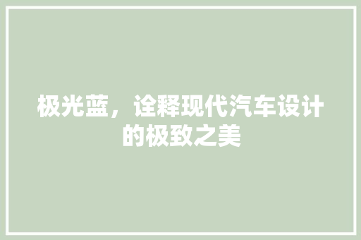 极光蓝，诠释现代汽车设计的极致之美
