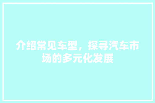 介绍常见车型，探寻汽车市场的多元化发展