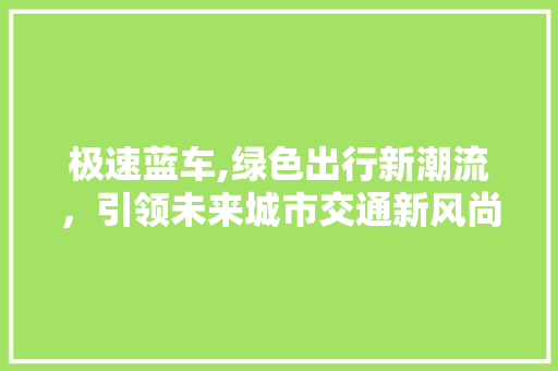 极速蓝车,绿色出行新潮流，引领未来城市交通新风尚
